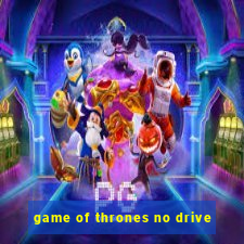 game of thrones no drive